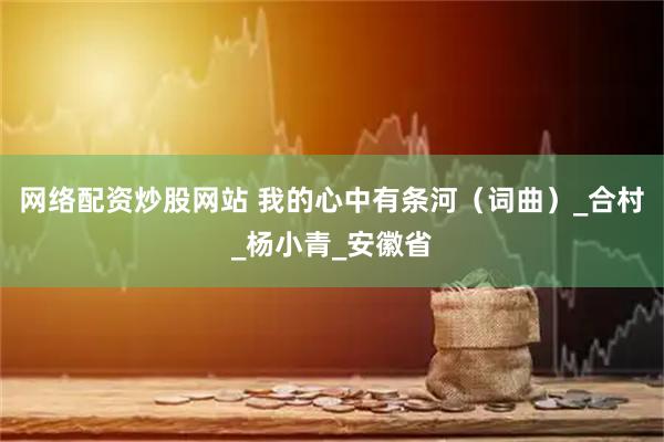 网络配资炒股网站 我的心中有条河（词曲）_合村_杨小青_安徽省