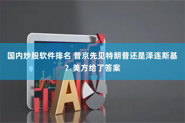 国内炒股软件排名 普京先见特朗普还是泽连斯基？美方给了答案