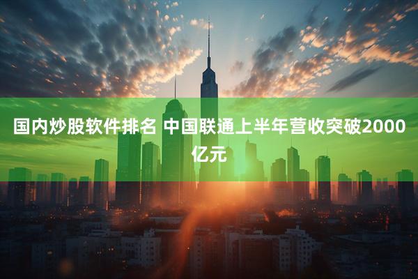 国内炒股软件排名 中国联通上半年营收突破2000亿元