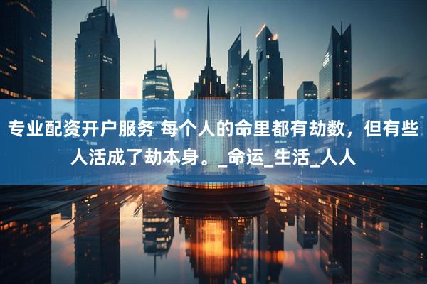 专业配资开户服务 每个人的命里都有劫数，但有些人活成了劫本身。_命运_生活_人人