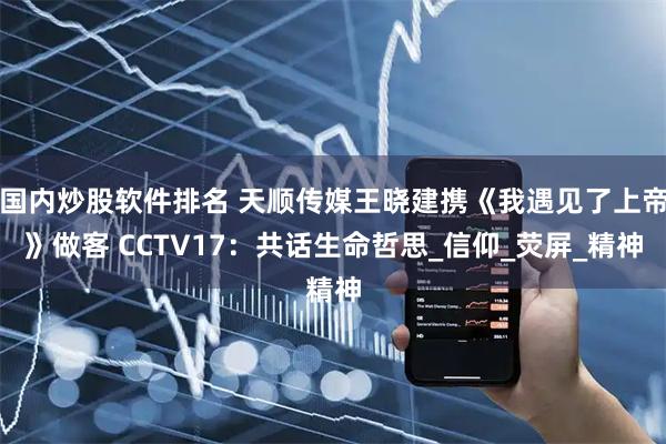 国内炒股软件排名 天顺传媒王晓建携《我遇见了上帝》做客 CCTV17：共话生命哲思_信仰_荧屏_精神