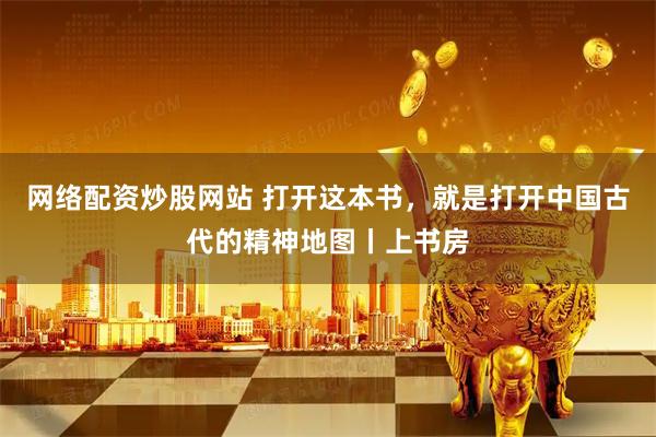 网络配资炒股网站 打开这本书，就是打开中国古代的精神地图丨上书房