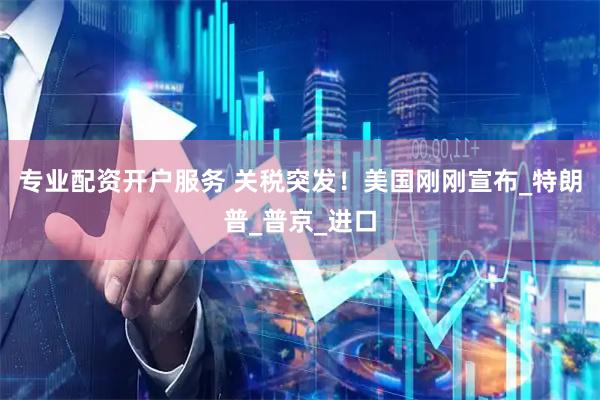 专业配资开户服务 关税突发！美国刚刚宣布_特朗普_普京_进口