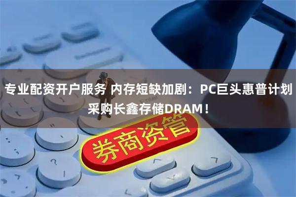 专业配资开户服务 内存短缺加剧：PC巨头惠普计划采购长鑫存储DRAM！