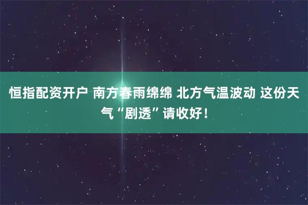 恒指配资开户 南方春雨绵绵 北方气温波动 这份天气“剧透”请收好！