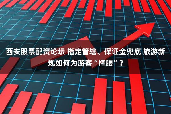 西安股票配资论坛 指定管辖、保证金兜底 旅游新规如何为游客“撑腰”？