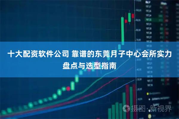 十大配资软件公司 靠谱的东莞月子中心会所实力盘点与选型指南