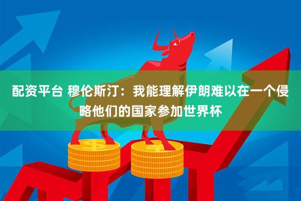 配资平台 穆伦斯汀:我能理解伊朗难以在一个侵略他们的国家参加世界杯