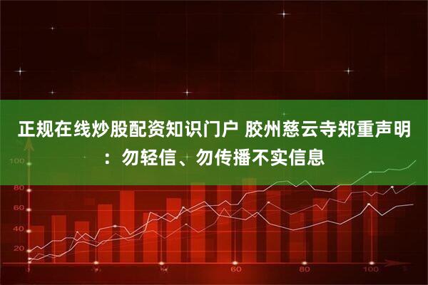 正规在线炒股配资知识门户 胶州慈云寺郑重声明：勿轻信、勿传播不实信息