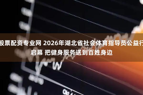 股票配资专业网 2026年湖北省社会体育指导员公益行启幕 把健身服务送到百姓身边