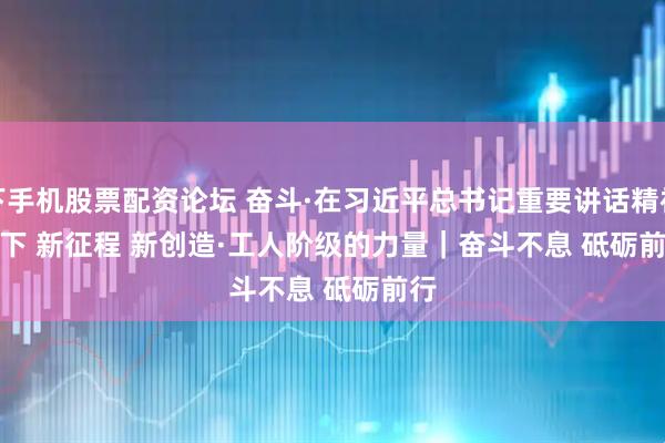 线下手机股票配资论坛 奋斗·在习近平总书记重要讲话精神指引下 新征程 新创造·工人阶级的力量｜奋斗不息 砥砺前行
