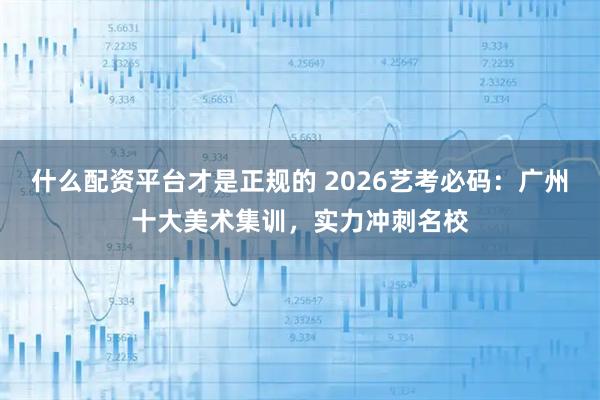 什么配资平台才是正规的 2026艺考必码：广州十大美术集训，实力冲刺名校