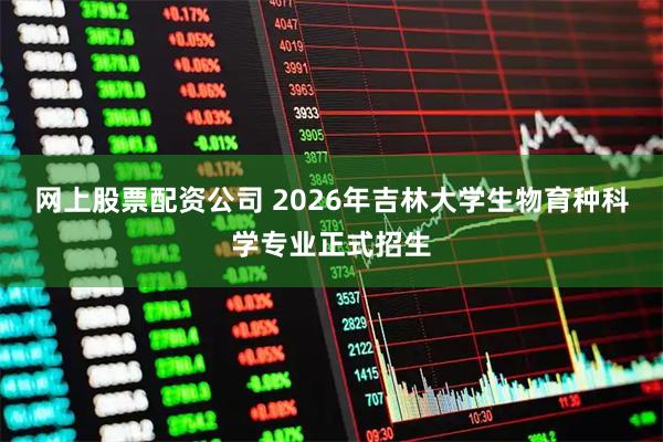 网上股票配资公司 2026年吉林大学生物育种科学专业正式招生