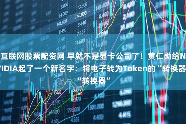 互联网股票配资网 早就不是显卡公司了！黄仁勋给NVIDIA起了一个新名字：将电子转为Token的“转换器”