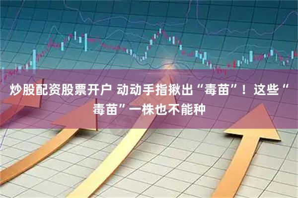 炒股配资股票开户 动动手指揪出“毒苗”！这些“毒苗”一株也不能种