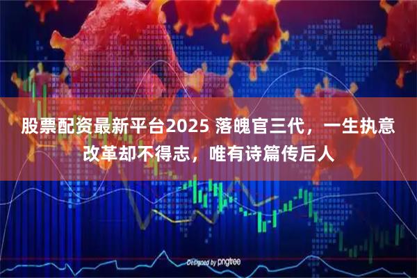 股票配资最新平台2025 落魄官三代，一生执意改革却不得志，唯有诗篇传后人