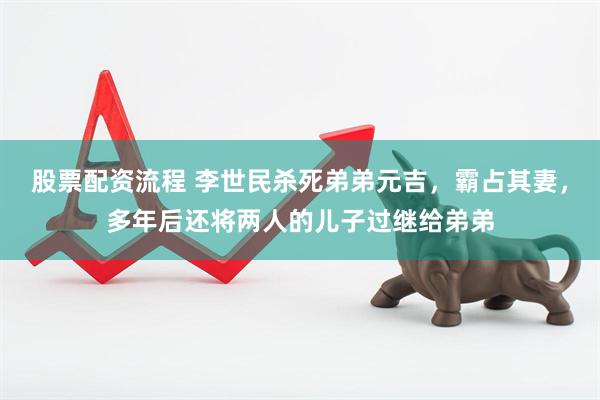 股票配资流程 李世民杀死弟弟元吉，霸占其妻，多年后还将两人的儿子过继给弟弟