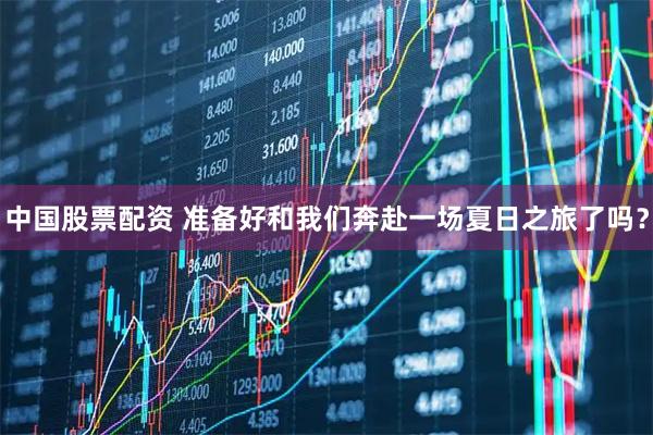 中国股票配资 准备好和我们奔赴一场夏日之旅了吗？