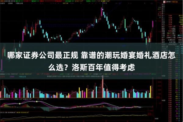哪家证券公司最正规 靠谱的潮玩婚宴婚礼酒店怎么选？洛斯百年值得考虑