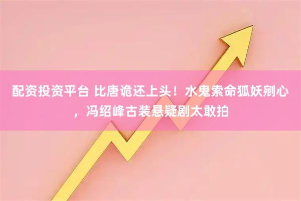 配资投资平台 比唐诡还上头!水鬼索命狐妖剜心,冯绍峰古装悬疑剧太敢拍