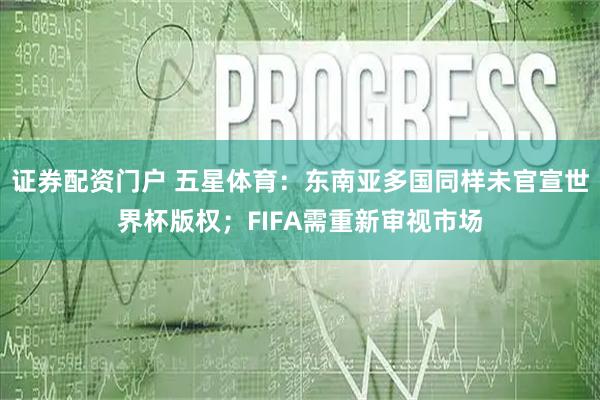 证券配资门户 五星体育：东南亚多国同样未官宣世界杯版权；FIFA需重新审视市场