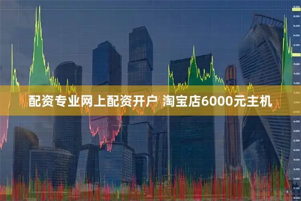 配资专业网上配资开户 淘宝店6000元主机