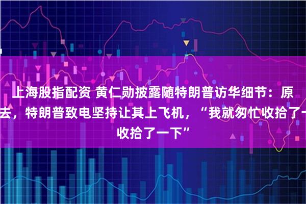 上海股指配资 黄仁勋披露随特朗普访华细节：原本不去，特朗普致电坚持让其上飞机，“我就匆忙收拾了一下”