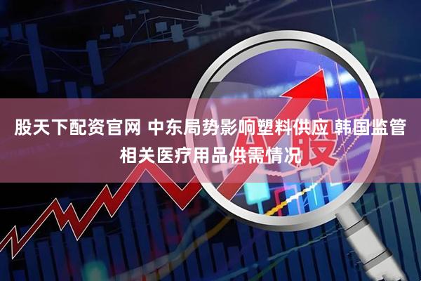 股天下配资官网 中东局势影响塑料供应 韩国监管相关医疗用品供需情况