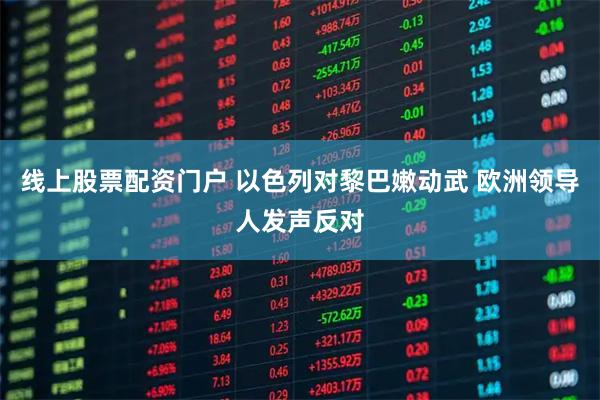 线上股票配资门户 以色列对黎巴嫩动武 欧洲领导人发声反对
