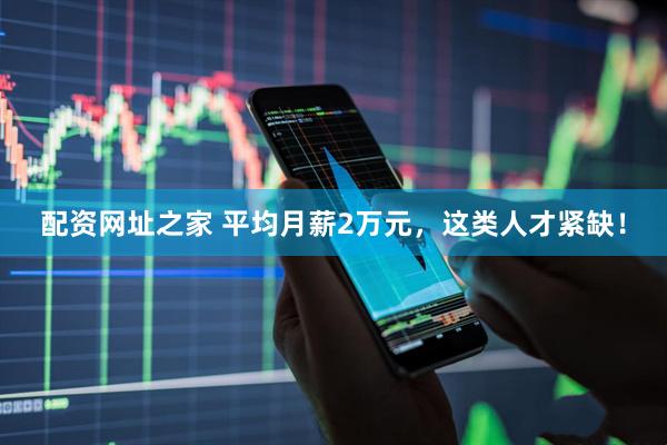 配资网址之家 平均月薪2万元，这类人才紧缺！