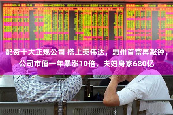 配资十大正规公司 搭上英伟达，惠州首富再敲钟，公司市值一年暴涨10倍，夫妇身家680亿