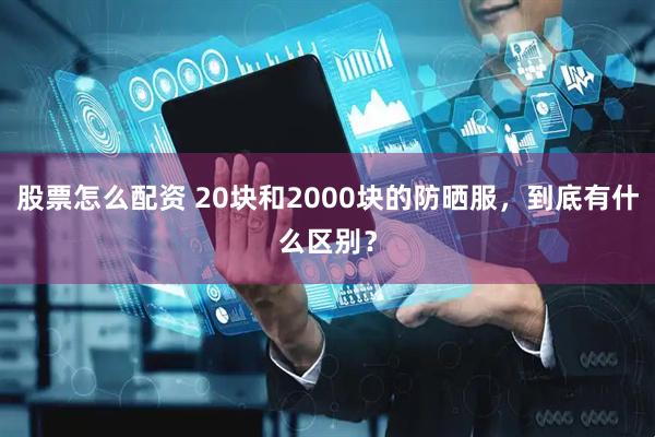 股票怎么配资 20块和2000块的防晒服，到底有什么区别？