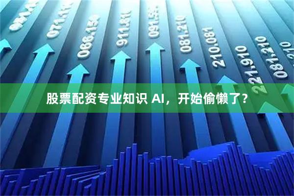 股票配资专业知识 AI，开始偷懒了？