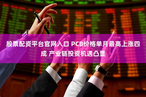 股票配资平台官网入口 PCB价格单月最高上涨四成 产业链投资机遇凸显