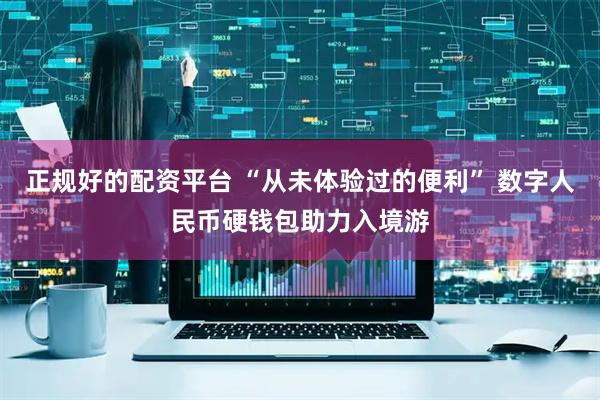 正规好的配资平台 “从未体验过的便利” 数字人民币硬钱包助力入境游