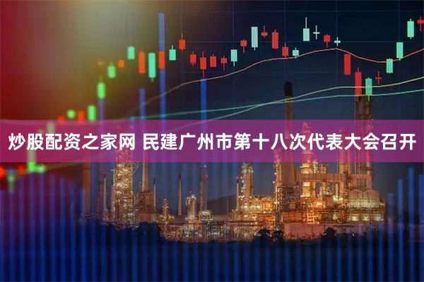 炒股配资之家网 民建广州市第十八次代表大会召开