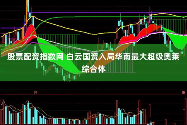 股票配资指数网 白云国资入局华南最大超级奥莱综合体