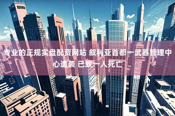 专业的正规实盘配资网站 叙利亚首都一武器管理中心遭袭 已致一人死亡