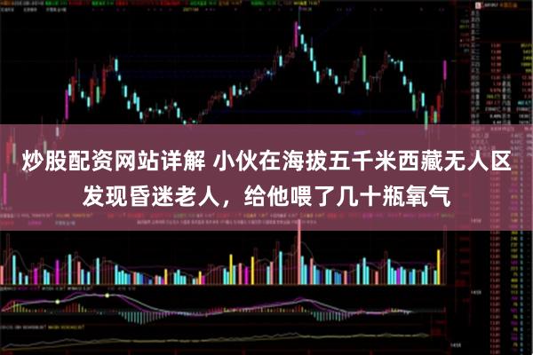 炒股配资网站详解 小伙在海拔五千米西藏无人区发现昏迷老人，给他喂了几十瓶氧气