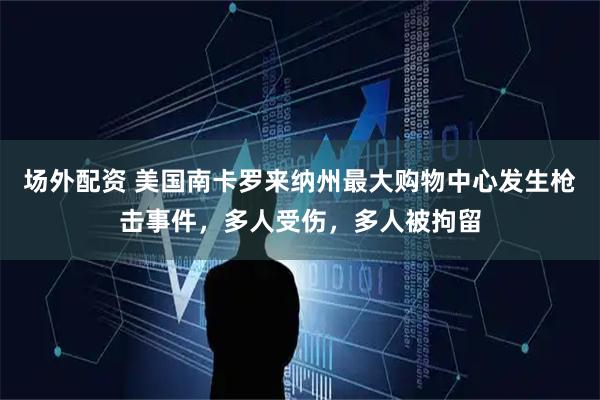 场外配资 美国南卡罗来纳州最大购物中心发生枪击事件，多人受伤，多人被拘留