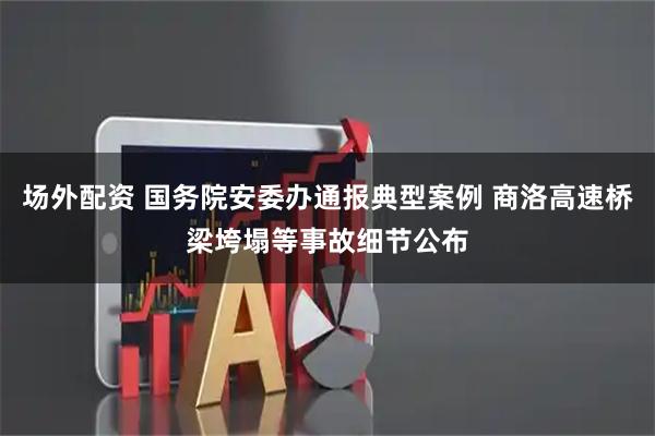 场外配资 国务院安委办通报典型案例 商洛高速桥梁垮塌等事故细节公布