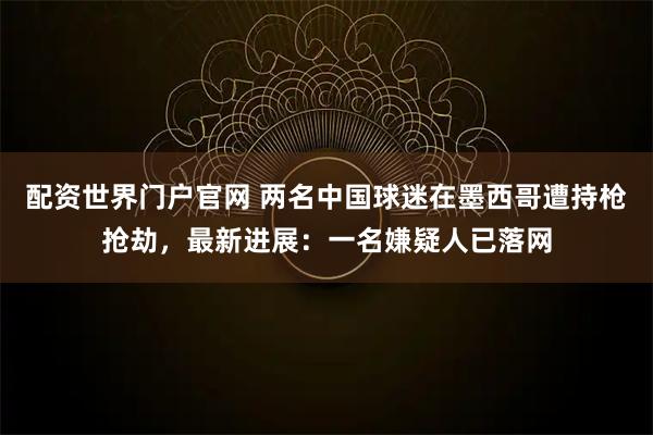 配资世界门户官网 两名中国球迷在墨西哥遭持枪抢劫，最新进展：一名嫌疑人已落网