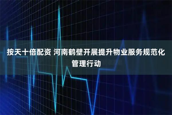 按天十倍配资 河南鹤壁开展提升物业服务规范化管理行动