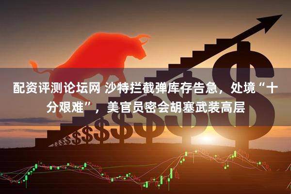 配资评测论坛网 沙特拦截弹库存告急，处境“十分艰难”，美官员密会胡塞武装高层