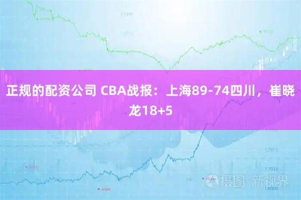 正规的配资公司 CBA战报：上海89-74四川，崔晓龙18+5