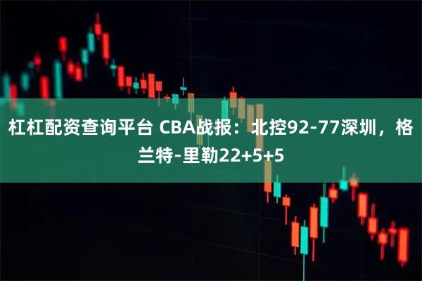 杠杠配资查询平台 CBA战报：北控92-77深圳，格兰特-里勒22+5+5